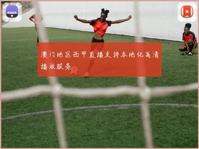 澳门地区西甲直播支持本地化高清播放服务