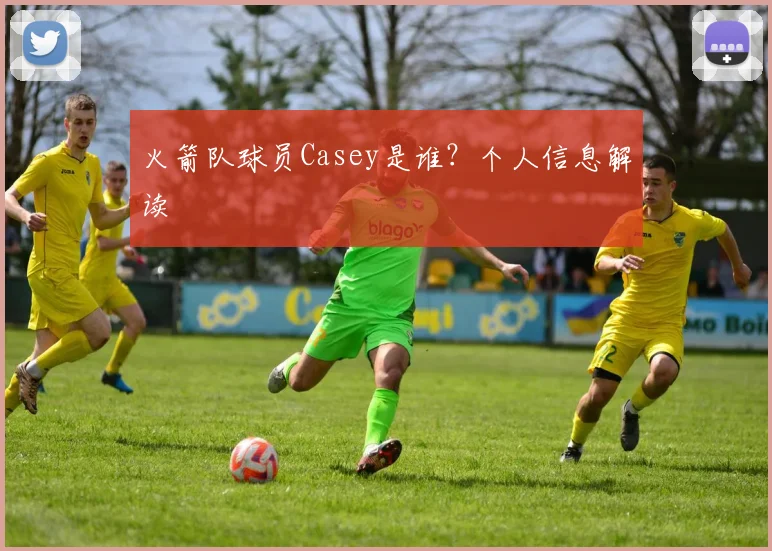 火箭队球员Casey是谁？个人信息解读