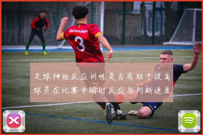 足球神经反应训练是否有助于提高球员在比赛中瞬时反应与判断速度