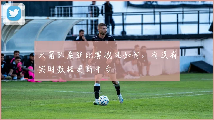 火箭队最新比赛战况如何，有没有实时数据更新平台