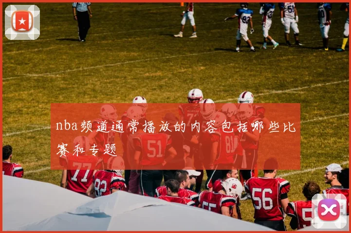 nba频道通常播放的内容包括哪些比赛和专题