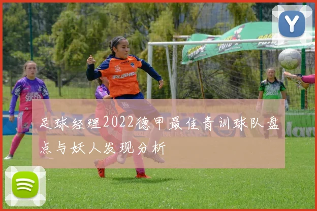 足球经理2022德甲最佳青训球队盘点与妖人发现分析