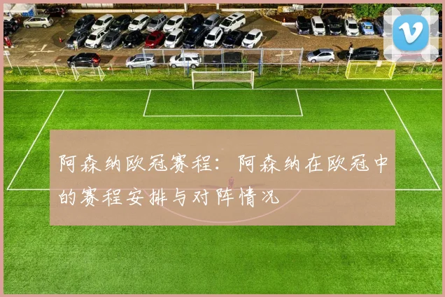 阿森纳欧冠赛程：阿森纳在欧冠中的赛程安排与对阵情况