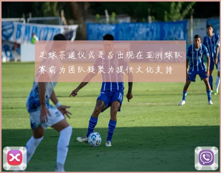 足球茶道仪式是否出现在亚洲球队赛前为团队凝聚力提供文化支持