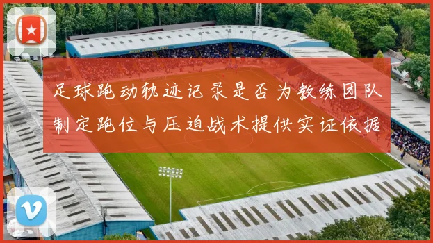 足球跑动轨迹记录是否为教练团队制定跑位与压迫战术提供实证依据