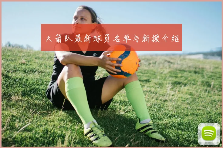 火箭队最新球员名单与新援介绍