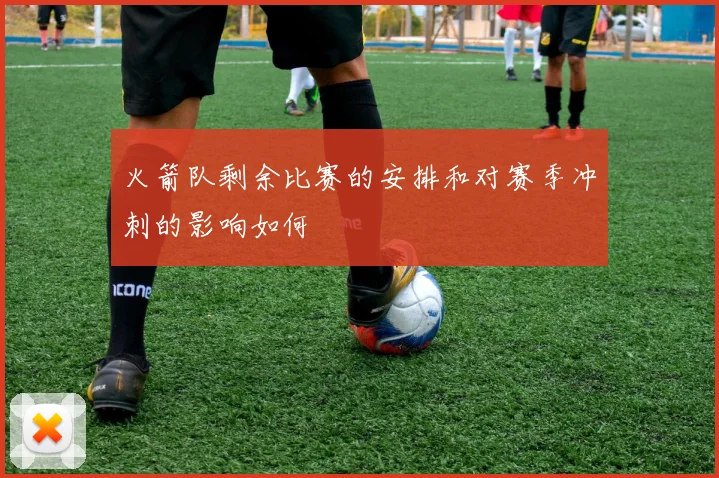 火箭队剩余比赛的安排和对赛季冲刺的影响如何