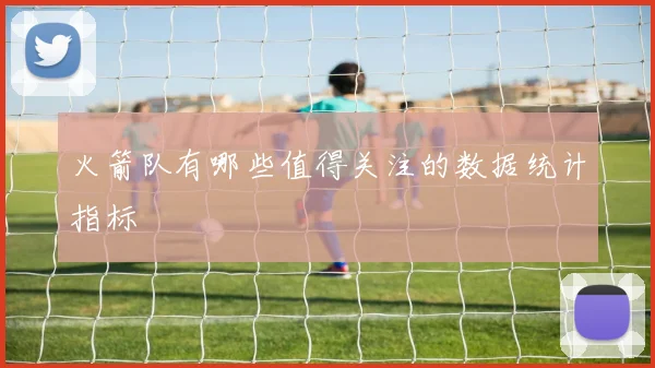 火箭队有哪些值得关注的数据统计指标