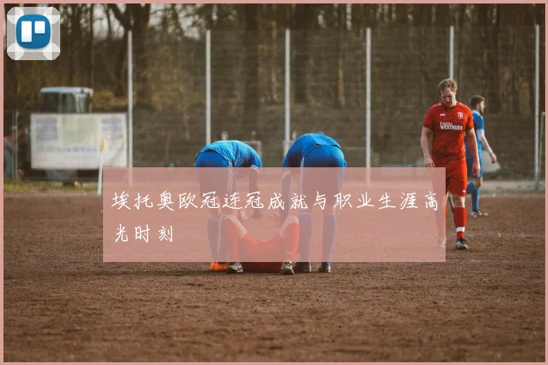 埃托奥欧冠连冠成就与职业生涯高光时刻