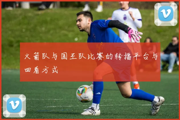 火箭队与国王队比赛的转播平台与回看方式