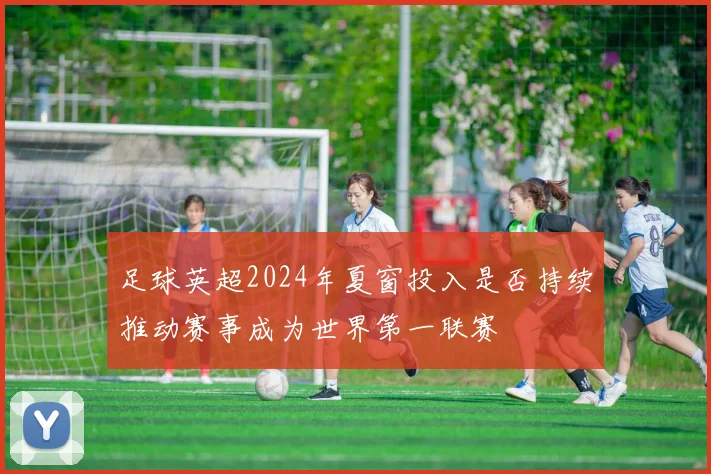 足球英超2024年夏窗投入是否持续推动赛事成为世界第一联赛