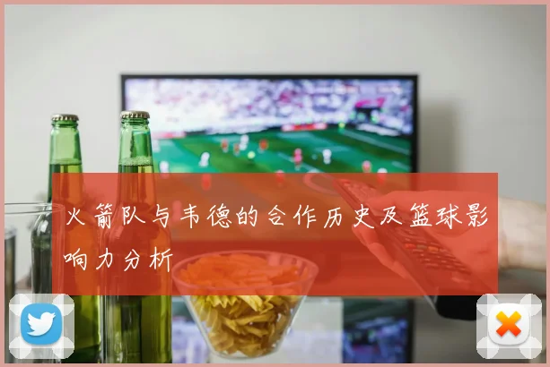 火箭队与韦德的合作历史及篮球影响力分析