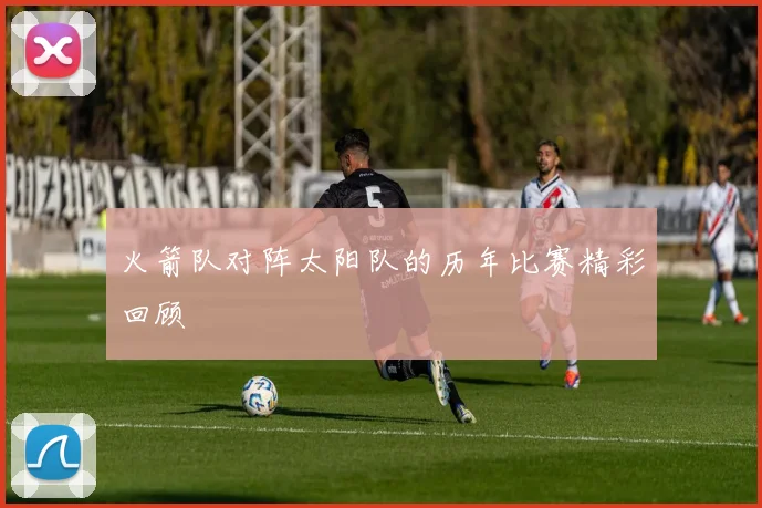 火箭队对阵太阳队的历年比赛精彩回顾