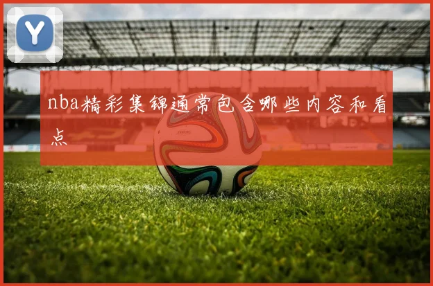 nba精彩集锦通常包含哪些内容和看点